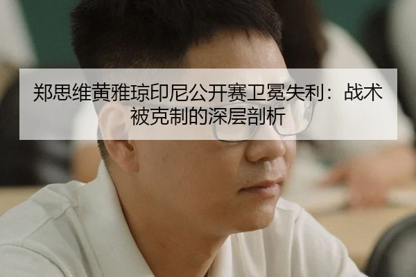郑思维黄雅琼印尼公开赛卫冕失利：战术被克制的深层剖析