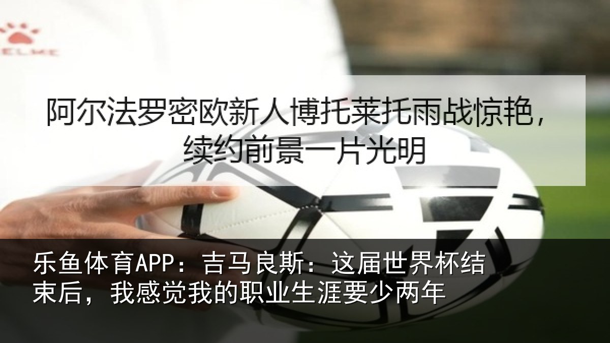 乐鱼体育APP：吉马相关情况束后相关情况涯要少两年