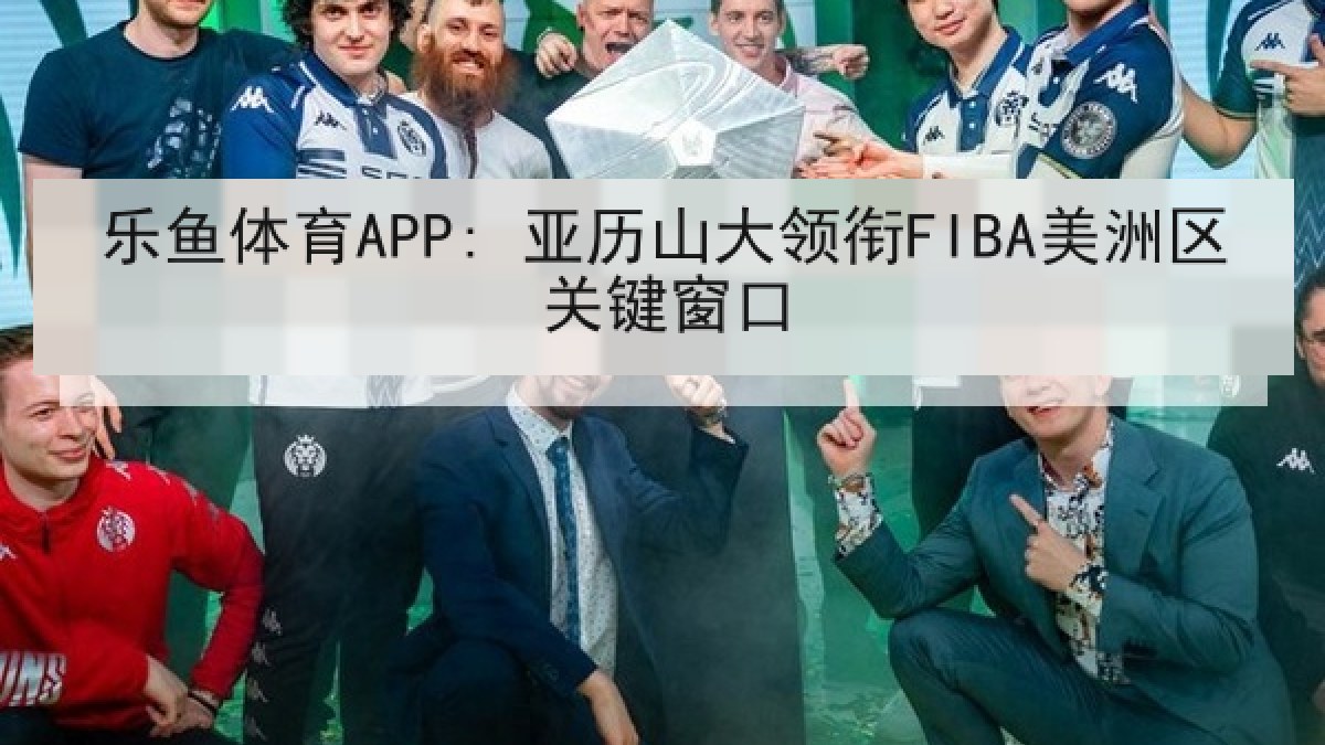 乐鱼体育APP: 亚历山大领衔FIBA美洲区关键窗口