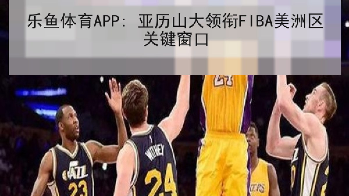 乐鱼体育APP: 亚历山大领衔FIBA美洲区关键窗口