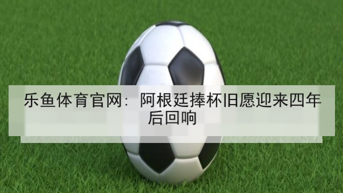 乐鱼体育官网: 阿根廷捧杯旧愿迎来四年后回响 乐鱼体育官网: 阿根廷捧杯旧愿迎来四年后回响