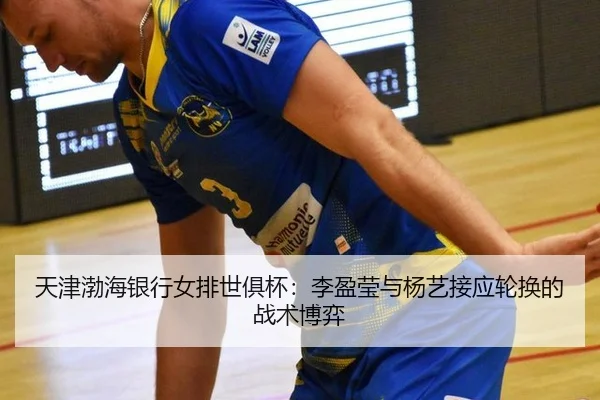 天津渤海银行女排世俱杯：李盈莹与杨艺接应轮换的战术博弈