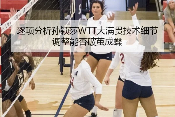 逐项分析孙颖莎WTT大满贯技术细节调整能否破茧成蝶