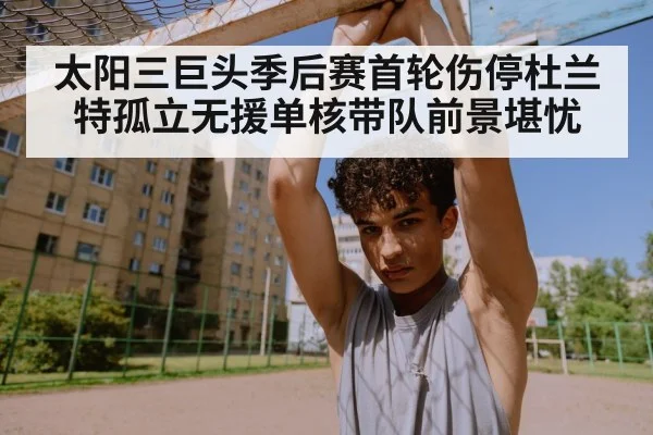太阳三巨头季后赛首轮伤停杜兰特孤立无援单核带队前景堪忧