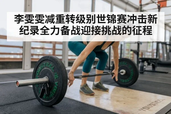 李雯雯减重转级别世锦赛冲击新纪录全力备战迎接挑战的征程