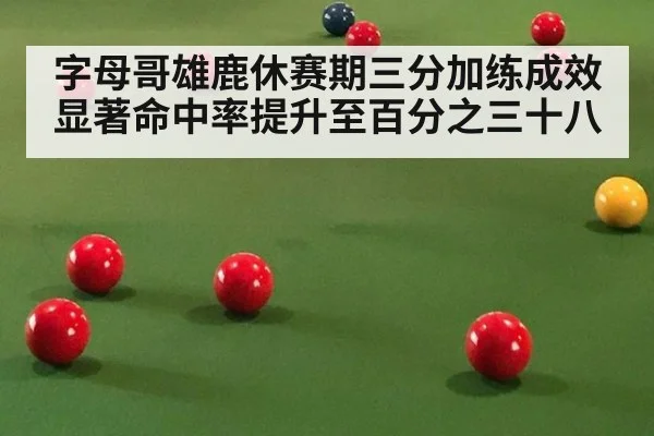 字母哥雄鹿休赛期三分加练成效显著命中率提升至百分之三十八