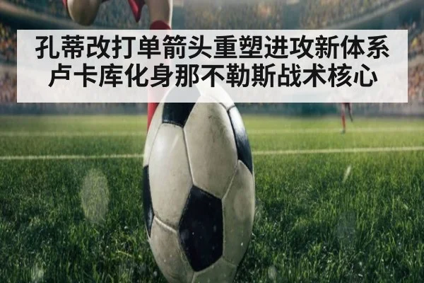 孔蒂改打单箭头重塑进攻新体系 卢卡库化身那不勒斯战术核心