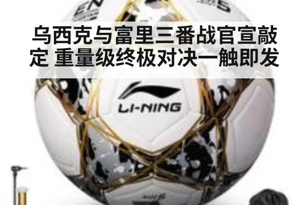 乌西克与富里三番战官宣敲定 重量级终极对决一触即发
