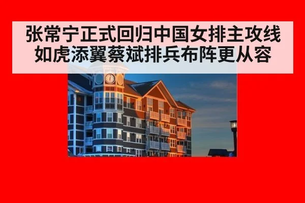 张常宁正式回归中国女排主攻线如虎添翼蔡斌排兵布阵更从容